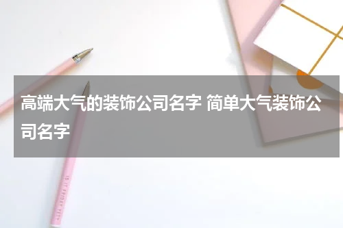 高端大气的装饰公司名字 简单大气装饰公司名字