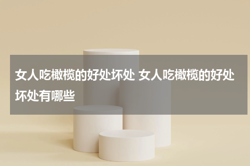 女人吃橄榄的好处坏处 女人吃橄榄的好处坏处有哪些