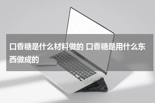 口香糖是什么材料做的 口香糖是用什么东西做成的