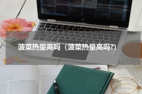 菠菜热量高吗（菠菜热量高吗?）