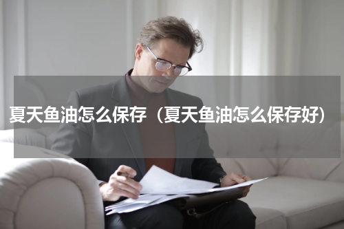 夏天鱼油怎么保存（夏天鱼油怎么保存好）