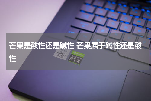 芒果是酸性还是碱性 芒果属于碱性还是酸性