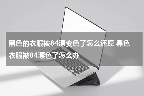 黑色的衣服被84漂变色了怎么还原 黑色衣服被84漂色了怎么办