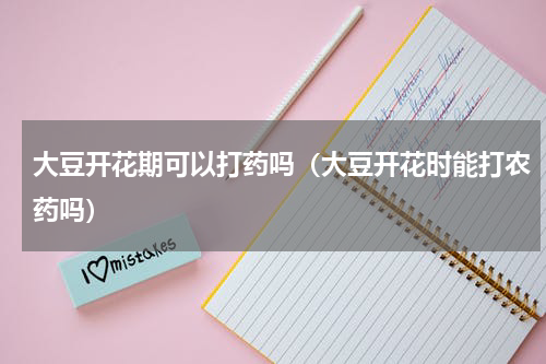 大豆开花期可以打药吗（大豆开花时能打农药吗）