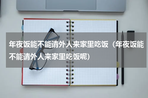 年夜饭能不能请外人来家里吃饭（年夜饭能不能请外人来家里吃饭呢）