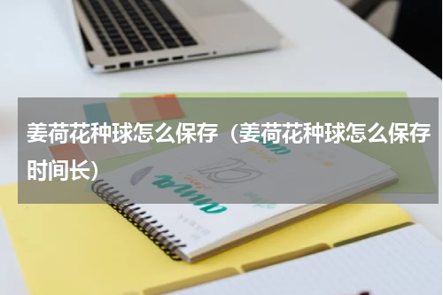 姜荷花种球怎么保存（姜荷花种球怎么保存时间长）