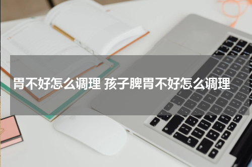 胃不好怎么调理 孩子脾胃不好怎么调理