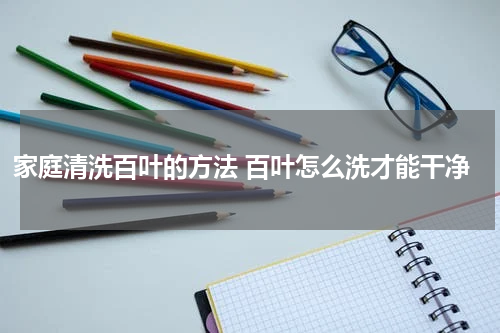 家庭清洗百叶的方法 百叶怎么洗才能干净