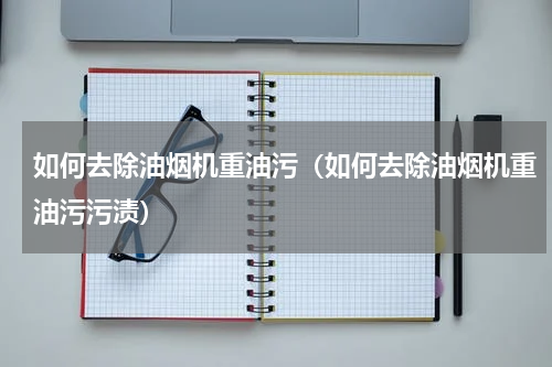 如何去除油烟机重油污（如何去除油烟机重油污污渍）