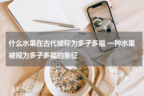 什么水果在古代被称为多子多福 一种水果被视为多子多福的象征