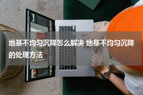 地基不均匀沉降怎么解决 地基不均匀沉降的处理方法