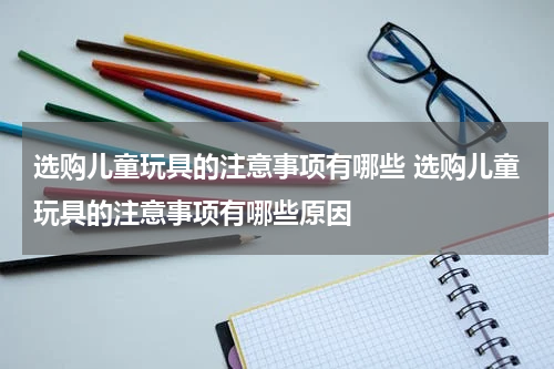 选购儿童玩具的注意事项有哪些 选购儿童玩具的注意事项有哪些原因