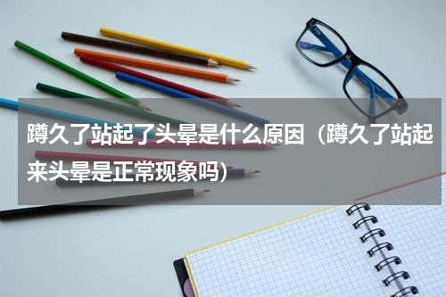 蹲久了站起了头晕是什么原因（蹲久了站起来头晕是正常现象吗）
