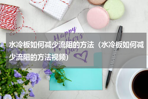 水冷板如何减少流阻的方法（水冷板如何减少流阻的方法视频）