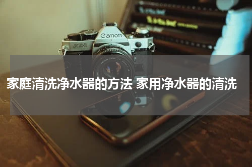 家庭清洗净水器的方法 家用净水器的清洗