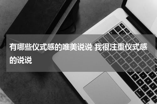有哪些仪式感的唯美说说 我很注重仪式感的说说