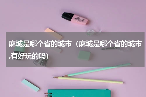 麻城是哪个省的城市（麻城是哪个省的城市,有好玩的吗）