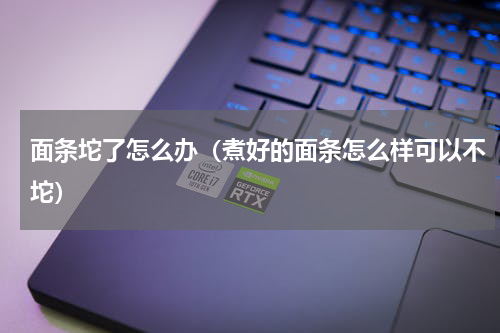 面条坨了怎么办（煮好的面条怎么样可以不坨）