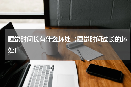 睡觉时间长有什么坏处（睡觉时间过长的坏处）