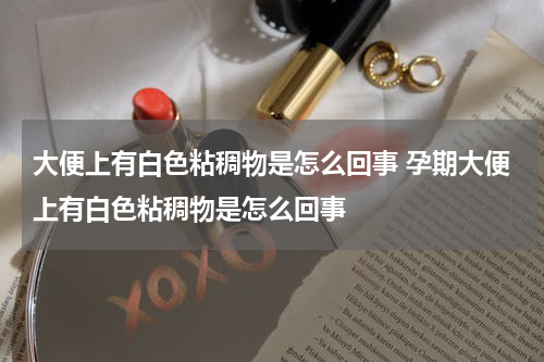 大便上有白色粘稠物是怎么回事 孕期大便上有白色粘稠物是怎么回事