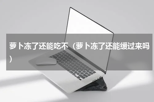 萝卜冻了还能吃不（萝卜冻了还能缓过来吗）