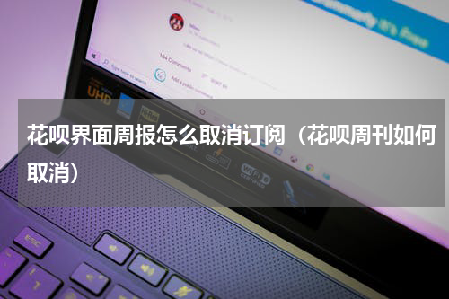 花呗界面周报怎么取消订阅（花呗周刊如何取消）