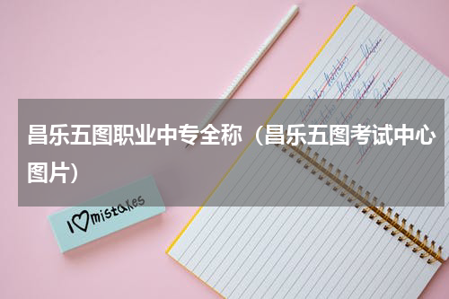 昌乐五图职业中专全称（昌乐五图考试中心图片）
