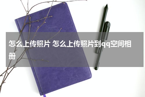 怎么上传照片 怎么上传照片到qq空间相册