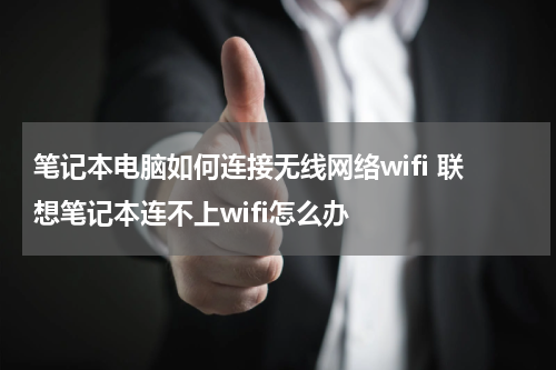 笔记本电脑如何连接无线网络wifi 联想笔记本连不上wifi怎么办