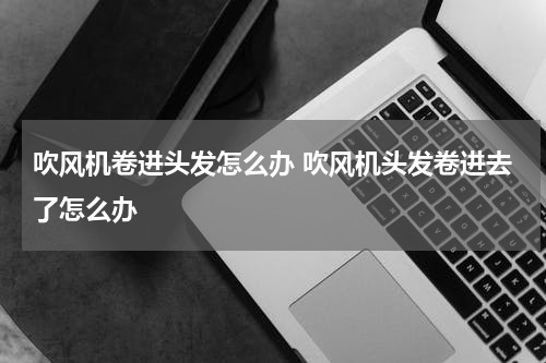 吹风机卷进头发怎么办 吹风机头发卷进去了怎么办