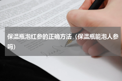 保温瓶泡红参的正确方法（保温瓶能泡人参吗）