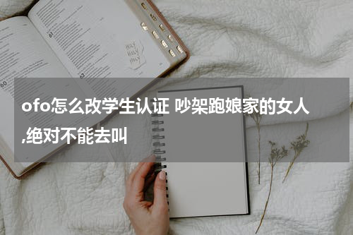 ofo怎么改学生认证 吵架跑娘家的女人,绝对不能去叫