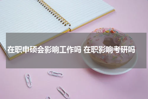 在职申硕会影响工作吗 在职影响考研吗