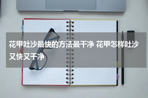 花甲吐沙最快的方法最干净 花甲怎样吐沙又快又干净