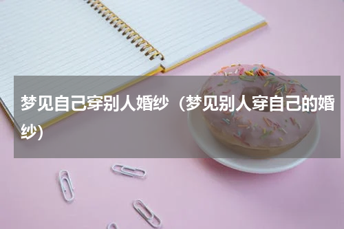 梦见自己穿别人婚纱（梦见别人穿自己的婚纱）