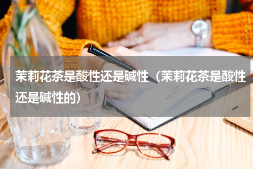 茉莉花茶是酸性还是碱性（茉莉花茶是酸性还是碱性的）