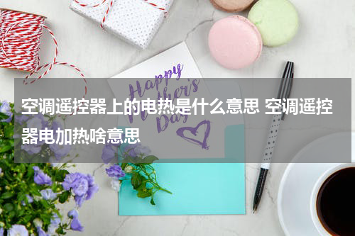空调遥控器上的电热是什么意思 空调遥控器电加热啥意思