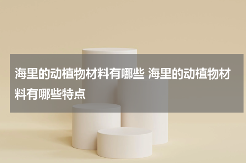 海里的动植物材料有哪些 海里的动植物材料有哪些特点