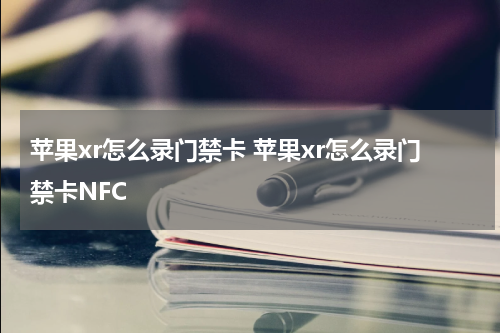 苹果xr怎么录门禁卡 苹果xr怎么录门禁卡NFC