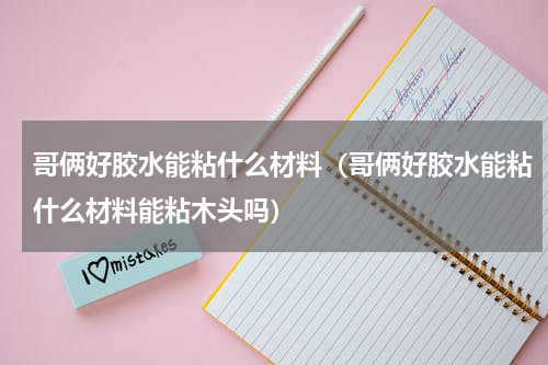 哥俩好胶水能粘什么材料（哥俩好胶水能粘什么材料能粘木头吗）