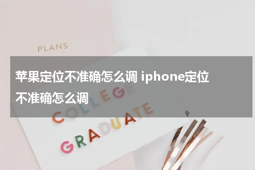 苹果定位不准确怎么调 iphone定位不准确怎么调