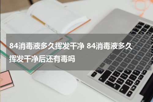 84消毒液多久挥发干净 84消毒液多久挥发干净后还有毒吗