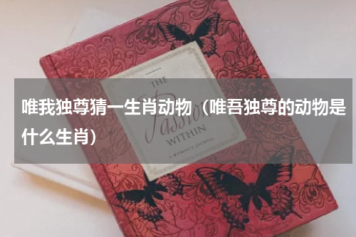 唯我独尊猜一生肖动物（唯吾独尊的动物是什么生肖）