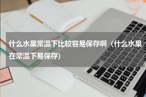 什么水果常温下比较容易保存啊（什么水果在常温下易保存）