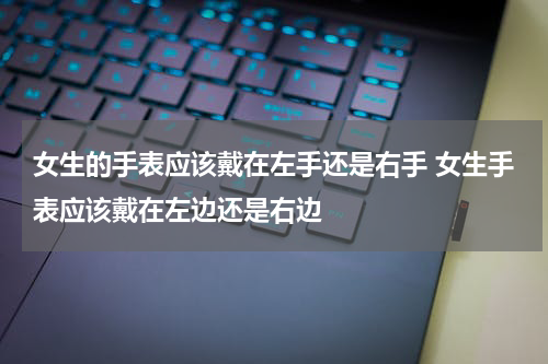 女生的手表应该戴在左手还是右手 女生手表应该戴在左边还是右边