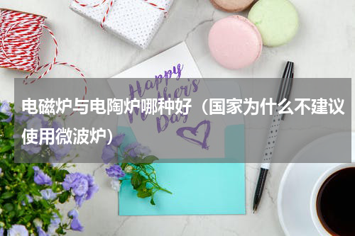 电磁炉与电陶炉哪种好（国家为什么不建议使用微波炉）