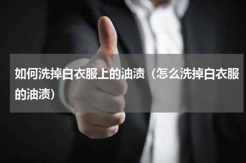 如何洗掉白衣服上的油渍（怎么洗掉白衣服的油渍）