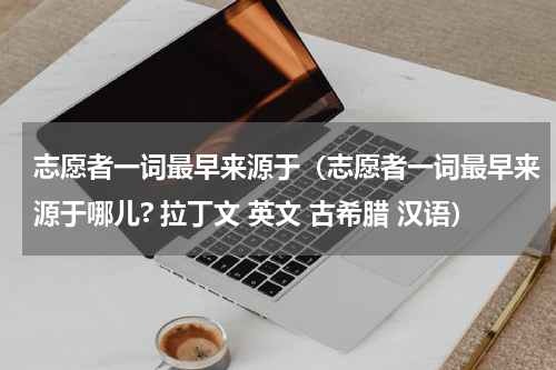志愿者一词最早来源于（志愿者一词最早来源于哪儿? 拉丁文 英文 古希腊 汉语）