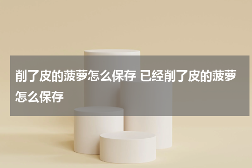 削了皮的菠萝怎么保存 已经削了皮的菠萝怎么保存