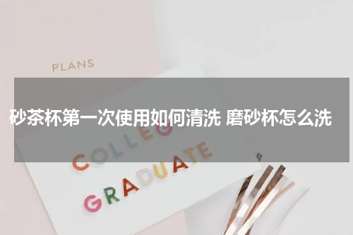 砂茶杯第一次使用如何清洗 磨砂杯怎么洗